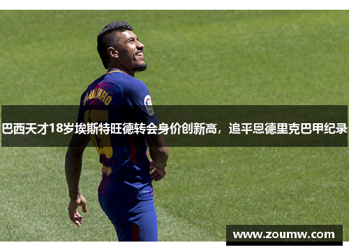 巴西天才18岁埃斯特旺德转会身价创新高，追平恩德里克巴甲纪录